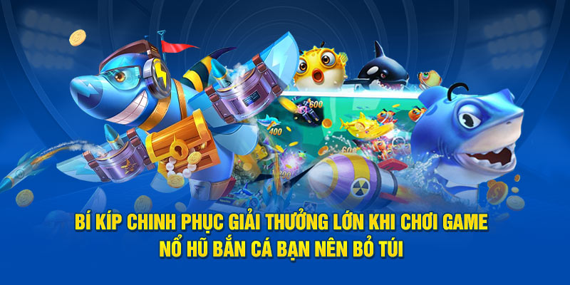 Bí kíp chinh phục giải thưởng lớn khi chơi game nổ hũ bắn cá bạn nên bỏ túi 