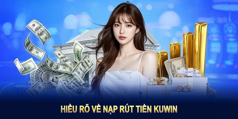 Hiểu rõ về nạp rút tiền KUWIN để giao dịch nhanh nhất 